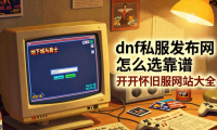 dnf私服发布网怎么选靠谱 新开怀旧服网站大全