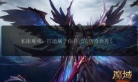 魔域私服发布网选择指南：如何找到稳定可靠的私服资源