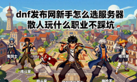 dnf发布网新手怎么选服务器 散人玩什么职业不踩坑