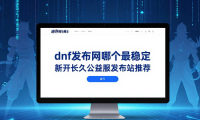 dnf发布网哪个最稳定 新开长久公益服发布站推荐