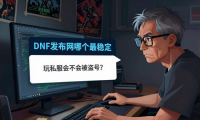dnf发布网哪个最稳定 老玩家教你挑长期开放的公益服
