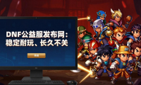 DNF公益服发布网：怎么找稳定耐玩、长久不关的公益服