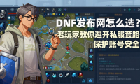 DNF发布网怎么选？老玩家教你避开私服套路，保护账号安全