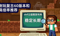 dnf公益服发布网怎么选 耐玩复古60版本和高倍率推荐
