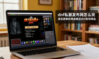 dnf私服发布网怎么找 老玩家教你筛选稳定dnf发布网站